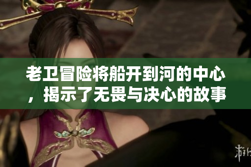 老衛(wèi)冒險將船開到河的中心，揭示了無畏與決心的故事