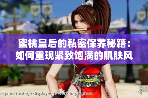 蜜桃皇后的私密保養(yǎng)秘籍：如何重現(xiàn)緊致飽滿的肌膚風(fēng)采
