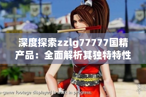 深度探索zzlg77777國精產(chǎn)品：全面解析其獨(dú)特特性與市場競爭力