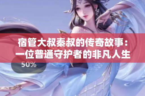 宿管大叔秦叔的傳奇故事：一位普通守護(hù)者的非凡人生