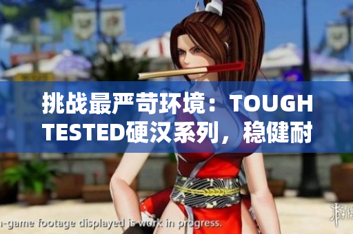 挑戰(zhàn)最嚴(yán)苛環(huán)境：TOUGHTESTED硬漢系列，穩(wěn)健耐用任重道遠