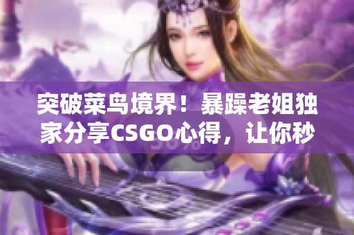 突破菜鳥境界！暴躁老姐獨(dú)家分享CSGO心得，讓你秒變游戲高手！