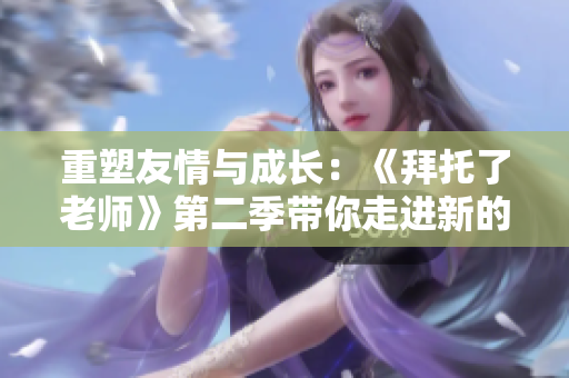 重塑友情與成長：《拜托了老師》第二季帶你走進(jìn)新的冒險(xiǎn)