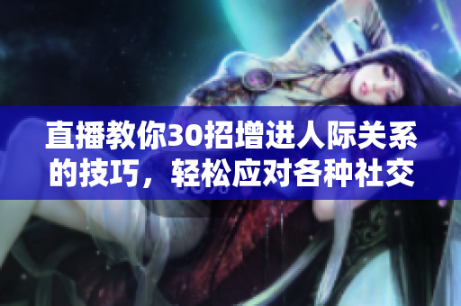 直播教你30招增進人際關(guān)系的技巧，輕松應(yīng)對各種社交場合