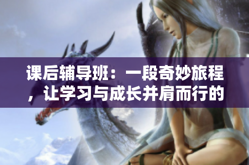 課后輔導(dǎo)班：一段奇妙旅程，讓學(xué)習(xí)與成長并肩而行的精彩動漫之旅
