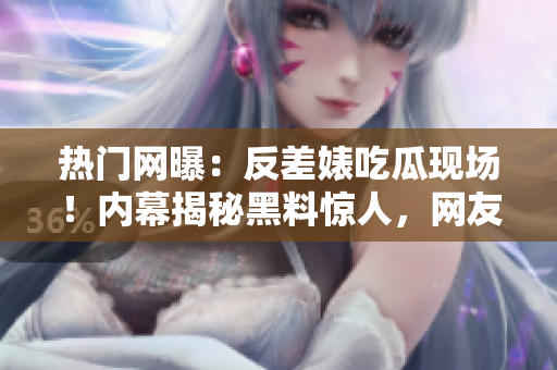 熱門網(wǎng)曝：反差婊吃瓜現(xiàn)場！內(nèi)幕揭秘黑料驚人，網(wǎng)友熱議