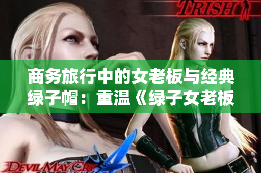 商務(wù)旅行中的女老板與經(jīng)典綠子帽：重溫《綠子女老板帽02》