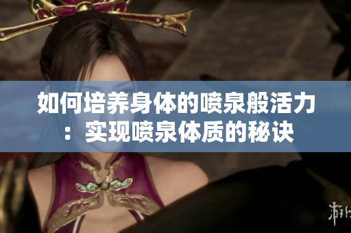 如何培養(yǎng)身體的噴泉般活力：實現(xiàn)噴泉體質(zhì)的秘訣