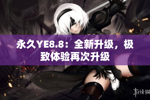 永久YE8.8：全新升級，極致體驗(yàn)再次升級