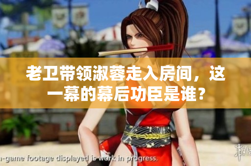 老衛(wèi)帶領(lǐng)淑蓉走入房間，這一幕的幕后功臣是誰？