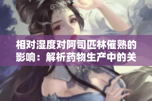 相對濕度對阿司匹林催熟的影響：解析藥物生產(chǎn)中的關(guān)鍵環(huán)節(jié)