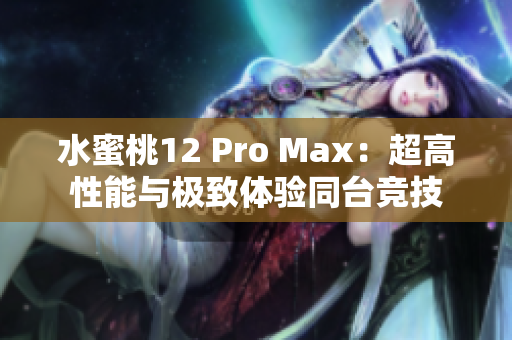 水蜜桃12 Pro Max：超高性能與極致體驗同臺競技