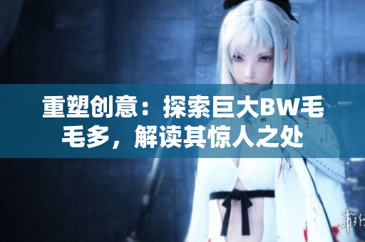 重塑創(chuàng)意：探索巨大BW毛毛多，解讀其驚人之處