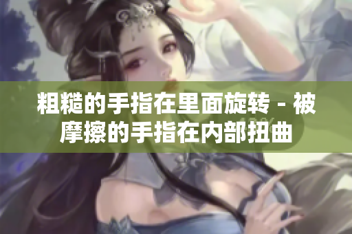 粗糙的手指在里面旋轉(zhuǎn) - 被摩擦的手指在內(nèi)部扭曲