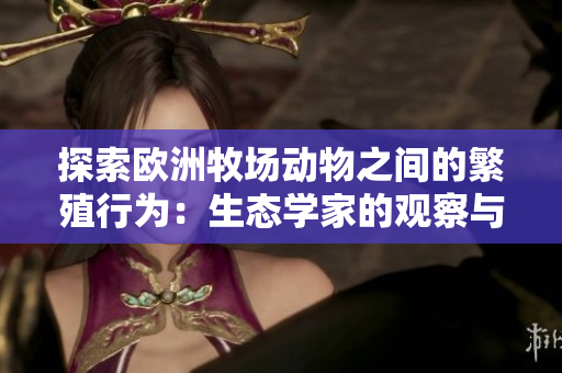 探索歐洲牧場動物之間的繁殖行為：生態(tài)學(xué)家的觀察與解讀