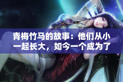青梅竹馬的故事：他們從小一起長大，如今一個成為了消防員