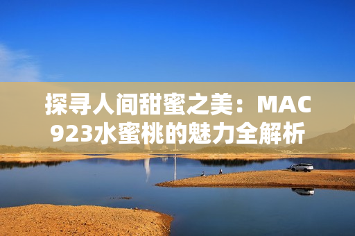 探尋人間甜蜜之美：MAC923水蜜桃的魅力全解析