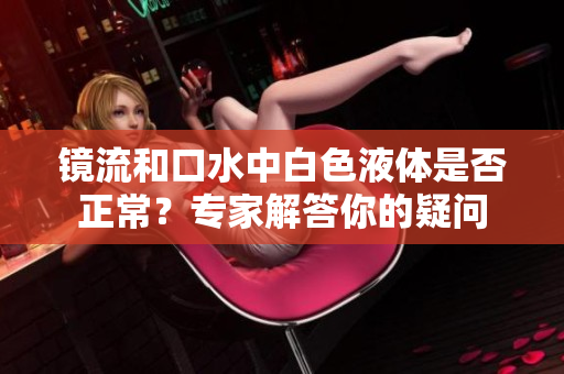 鏡流和口水中白色液體是否正常？專家解答你的疑問