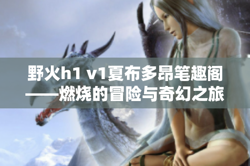 野火h1 v1夏布多昂筆趣閣——燃燒的冒險與奇幻之旅