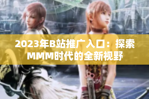 2023年B站推廣入口：探索MMM時代的全新視野