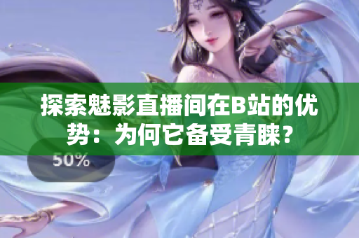 探索魅影直播間在B站的優(yōu)勢：為何它備受青睞？