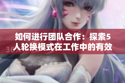 如何進行團隊合作：探索5人輪換模式在工作中的有效應(yīng)用