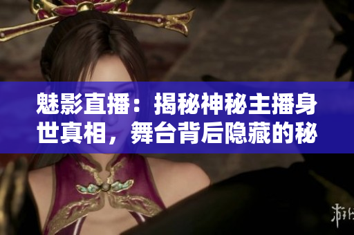 魅影直播：揭秘神秘主播身世真相，舞臺背后隱藏的秘密故事