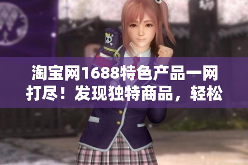 淘寶網(wǎng)1688特色產(chǎn)品一網(wǎng)打盡！發(fā)現(xiàn)獨特商品，輕松滿足各種需求！