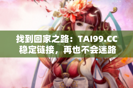 找到回家之路：TAI99.CC 穩(wěn)定鏈接，再也不會迷路