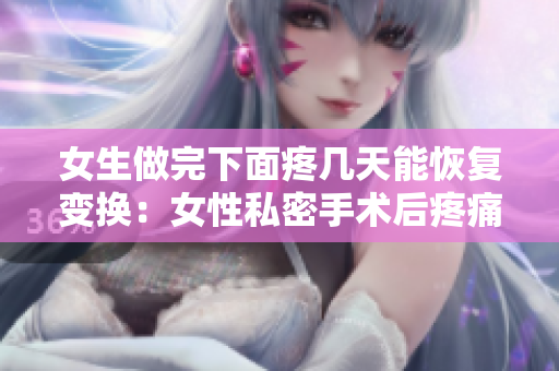 女生做完下面疼幾天能恢復(fù)變換：女性私密手術(shù)后疼痛期：何時(shí)恢復(fù)正常？