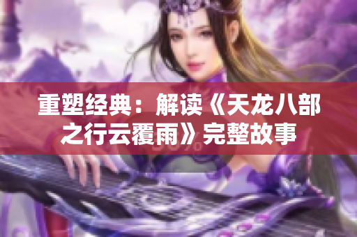 重塑經(jīng)典：解讀《天龍八部之行云覆雨》完整故事