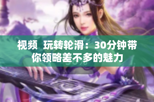 視頻  玩轉(zhuǎn)輪滑：30分鐘帶你領(lǐng)略差不多的魅力