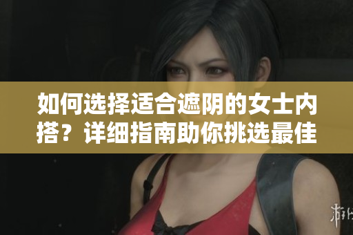 如何選擇適合遮陰的女士內(nèi)搭？詳細(xì)指南助你挑選最佳款式！