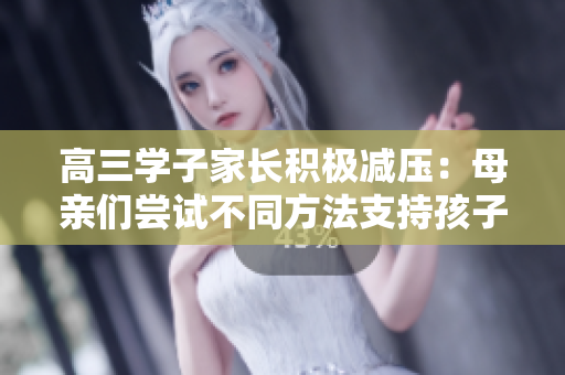 高三學(xué)子家長積極減壓：母親們嘗試不同方法支持孩子迎戰(zhàn)考試