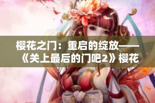 櫻花之門：重啟的綻放——《關(guān)上最后的門吧2》櫻花第二季