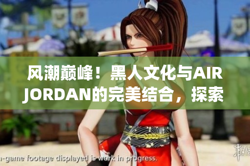 風(fēng)潮巔峰!黑人文化與AIRJORDAN的完美結(jié)合,探索潮流魅力 風(fēng)潮巔峰!黑人文化與AIRJORDAN的完美結(jié)合,探索潮流魅力