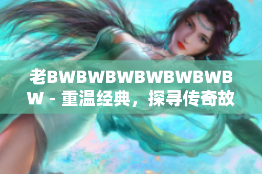 老BWBWBWBWBWBWBW - 重溫經(jīng)典，探尋傳奇故事。