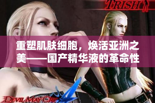重塑肌膚細(xì)胞，煥活亞洲之美——國產(chǎn)精華液的革命性護(hù)膚能量