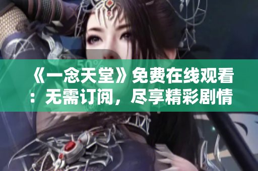 《一念天堂》免費(fèi)在線觀看：無需訂閱，盡享精彩劇情