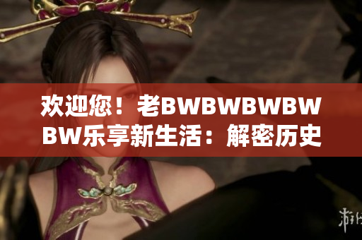 歡迎您！老BWBWBWBWBW樂享新生活：解密歷史建筑背后的文化密碼