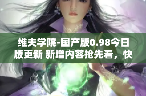 維夫?qū)W院-國產(chǎn)版0.98今日版更新 新增內(nèi)容搶先看，快來體驗最新版本的驚喜更新！
