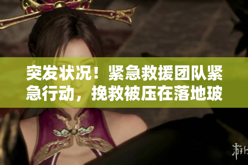 突發(fā)狀況！緊急救援團隊緊急行動，挽救被壓在落地玻璃窗前的人員生命