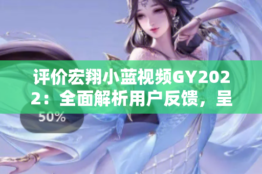 評(píng)價(jià)宏翔小藍(lán)視頻GY2022：全面解析用戶(hù)反饋，呈現(xiàn)出色視聽(tīng)體驗(yàn)