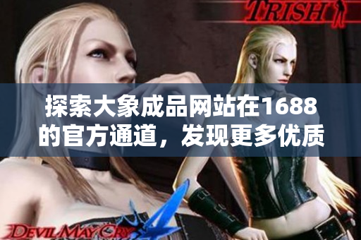 探索大象成品網(wǎng)站在1688的官方通道，發(fā)現(xiàn)更多優(yōu)質(zhì)商品與服務(wù)