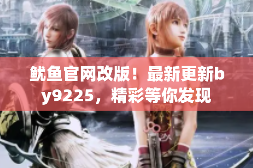 魷魚官網(wǎng)改版！最新更新by9225，精彩等你發(fā)現(xiàn)