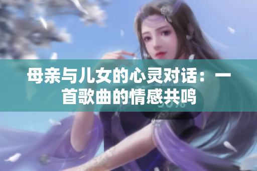 母親與兒女的心靈對(duì)話(huà)：一首歌曲的情感共鳴