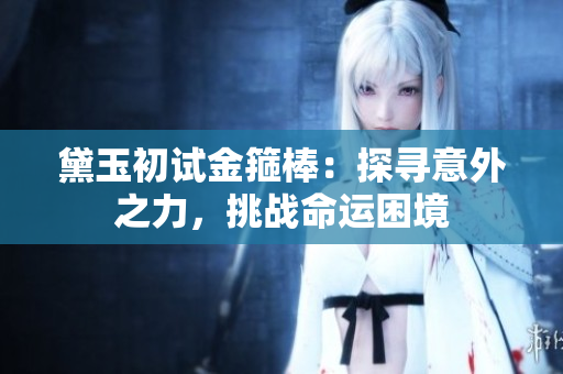 黛玉初試金箍棒：探尋意外之力，挑戰(zhàn)命運困境