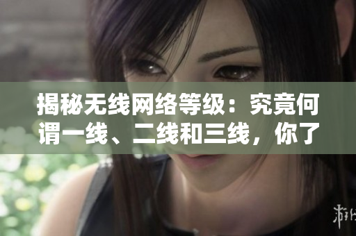 揭秘?zé)o線(xiàn)網(wǎng)絡(luò)等級(jí)：究竟何謂一線(xiàn)、二線(xiàn)和三線(xiàn)，你了解嗎？