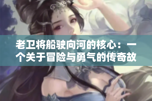 老衛(wèi)將船駛向河的核心：一個(gè)關(guān)于冒險(xiǎn)與勇氣的傳奇故事