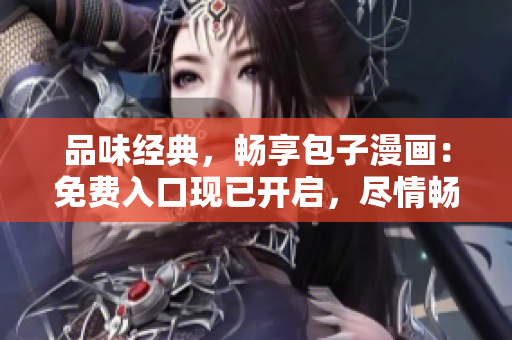品味經(jīng)典，暢享包子漫畫：免費入口現(xiàn)已開啟，盡情暢讀！
